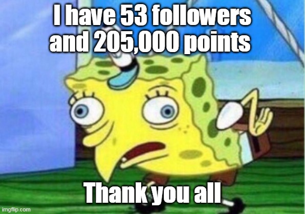 Thank you for all your support | I have 53 followers and 205,000 points; Thank you all | image tagged in memes,mocking spongebob,support,points,followers | made w/ Imgflip meme maker