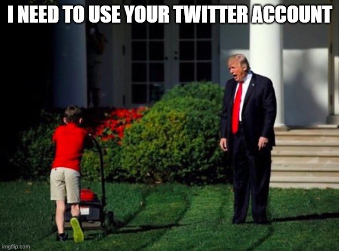 Trump yells at lawnmower kid | I NEED TO USE YOUR TWITTER ACCOUNT | image tagged in trump yells at lawnmower kid | made w/ Imgflip meme maker