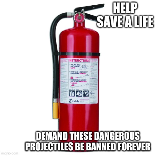 Ban fire extinguishers | HELP SAVE A LIFE; DEMAND THESE DANGEROUS PROJECTILES BE BANNED FOREVER | image tagged in ban fire extinguishers,protect human life,it worked with assault rifles,dangerous projectiles,be safe,firefighter | made w/ Imgflip meme maker