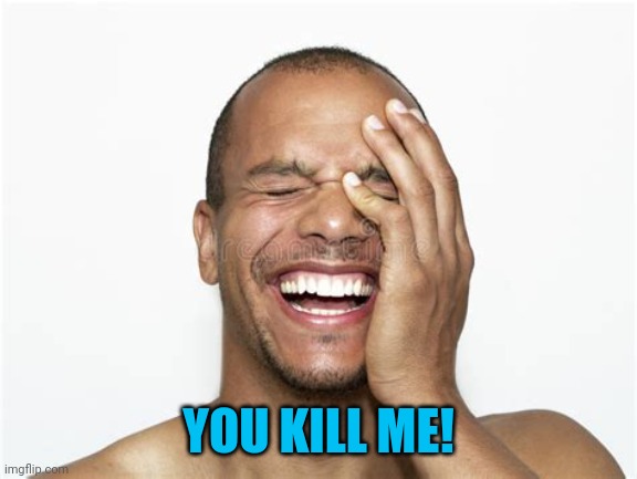 Laughing guy | YOU KILL ME! | image tagged in laughing guy | made w/ Imgflip meme maker