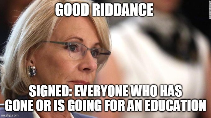 Good riddance Signed: everyone who has gone or is going for an education | GOOD RIDDANCE; SIGNED: EVERYONE WHO HAS GONE OR IS GOING FOR AN EDUCATION | image tagged in betty devos,teacher,department of education,student,funny | made w/ Imgflip meme maker