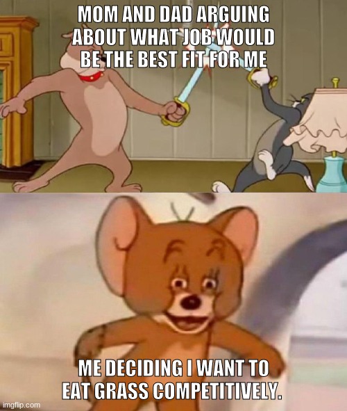 Tom and Jerry swordfight | MOM AND DAD ARGUING ABOUT WHAT JOB WOULD BE THE BEST FIT FOR ME; ME DECIDING I WANT TO EAT GRASS COMPETITIVELY. | image tagged in tom and jerry swordfight,funny memes,funny,haha,lol,memes | made w/ Imgflip meme maker