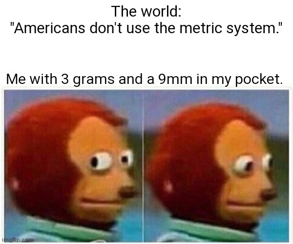 Pardon my accent. | The world:
"Americans don't use the metric system."; Me with 3 grams and a 9mm in my pocket. | image tagged in memes,monkey puppet,funny | made w/ Imgflip meme maker
