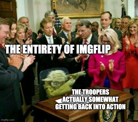 I doubt they'll last but let's see how it goes | THE ENTIRETY OF IMGFLIP; THE TROOPERS ACTUALLY SOMEWHAT GETTING BACK INTO ACTION | image tagged in yoda-dabbing-signature | made w/ Imgflip meme maker