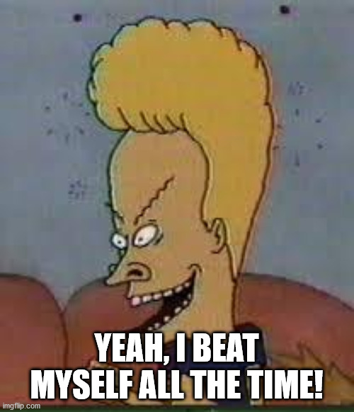 beavis | YEAH, I BEAT MYSELF ALL THE TIME! | image tagged in beavis | made w/ Imgflip meme maker