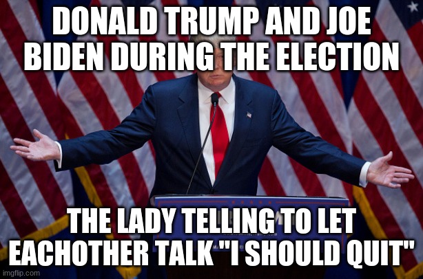 donald trump meme | DONALD TRUMP AND JOE BIDEN DURING THE ELECTION; THE LADY TELLING TO LET EACHOTHER TALK ''I SHOULD QUIT" | image tagged in donald trump | made w/ Imgflip meme maker
