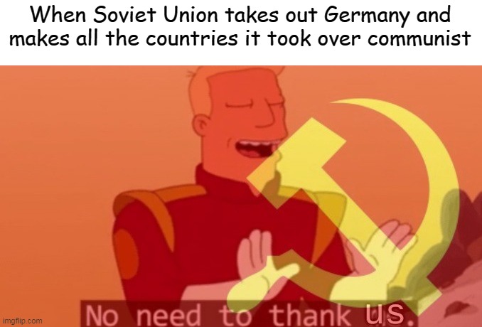 Then we have the Cold War | When Soviet Union takes out Germany and makes all the countries it took over communist | image tagged in no need to thank us,cold,war,communism,soviet union | made w/ Imgflip meme maker