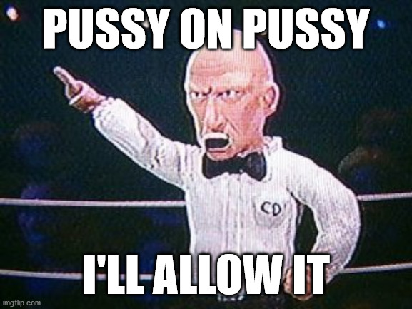 Celebrity Deathmatch Referee allow it | PUSSY ON PUSSY I'LL ALLOW IT | image tagged in celebrity deathmatch referee allow it | made w/ Imgflip meme maker