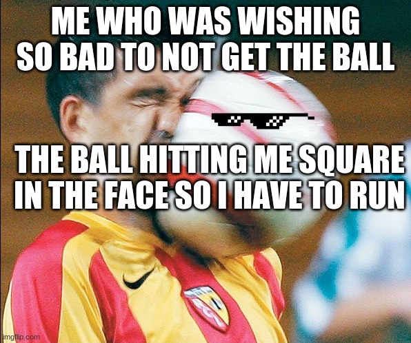 this is why i dont play soccer | ME WHO WAS WISHING SO BAD TO NOT GET THE BALL; THE BALL HITTING ME SQUARE IN THE FACE SO I HAVE TO RUN | image tagged in getting hit in the face by a soccer ball | made w/ Imgflip meme maker