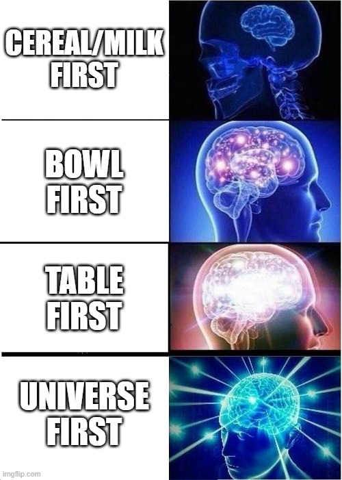 I always put the universe first. |  CEREAL/MILK FIRST; BOWL FIRST; TABLE FIRST; UNIVERSE FIRST | image tagged in memes,expanding brain,cereal | made w/ Imgflip meme maker