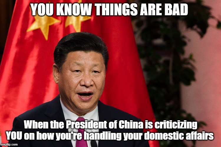 YOU KNOW THINGS ARE BAD; When the President of China is criticizing YOU on how you're handling your domestic affairs | image tagged in china | made w/ Imgflip meme maker