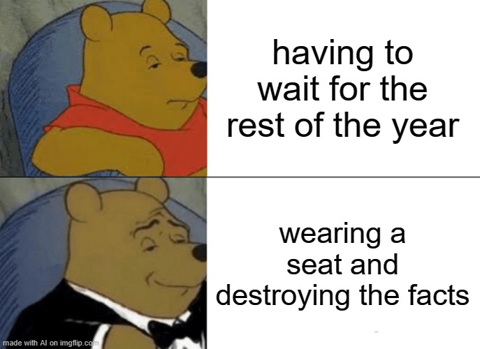 huh | having to wait for the rest of the year; wearing a seat and destroying the facts | image tagged in memes,tuxedo winnie the pooh | made w/ Imgflip meme maker