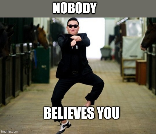 Psy Horse Dance Meme | NOBODY BELIEVES YOU | image tagged in memes,psy horse dance | made w/ Imgflip meme maker