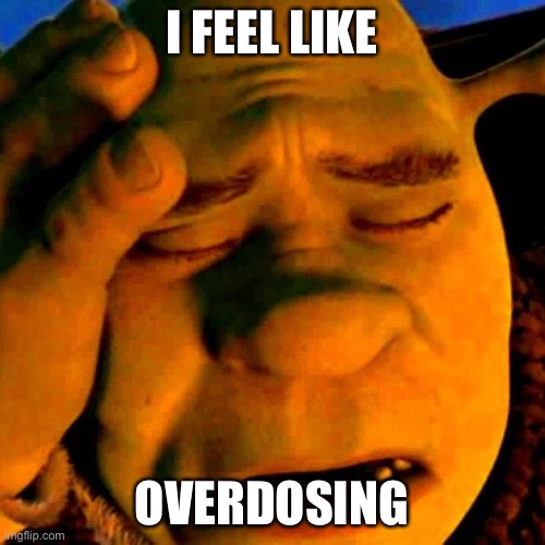 sad shrek | I FEEL LIKE; OVERDOSING | image tagged in sad shrek | made w/ Imgflip meme maker