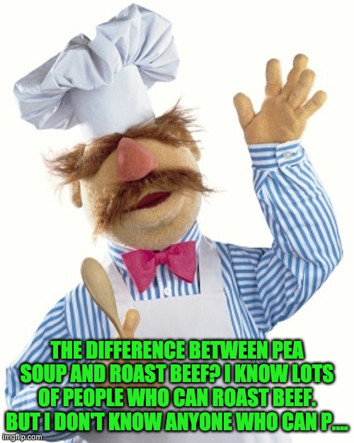 Pea Soup | THE DIFFERENCE BETWEEN PEA SOUP AND ROAST BEEF? I KNOW LOTS OF PEOPLE WHO CAN ROAST BEEF. BUT I DON'T KNOW ANYONE WHO CAN P.... | image tagged in swedish chef | made w/ Imgflip meme maker