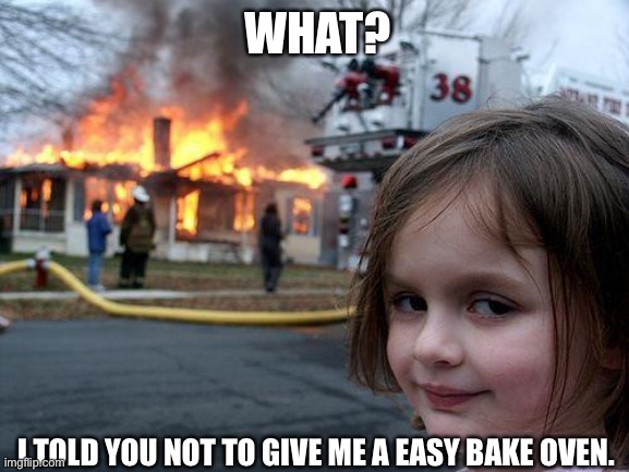 Disaster Girl Meme | WHAT? I TOLD YOU NOT TO GIVE ME A EASY BAKE OVEN. | image tagged in memes,disaster girl | made w/ Imgflip meme maker