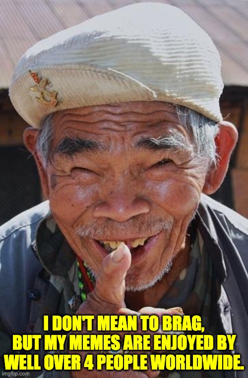 Memes | I DON'T MEAN TO BRAG, BUT MY MEMES ARE ENJOYED BY WELL OVER 4 PEOPLE WORLDWIDE. | image tagged in funny old chinese man 1 | made w/ Imgflip meme maker