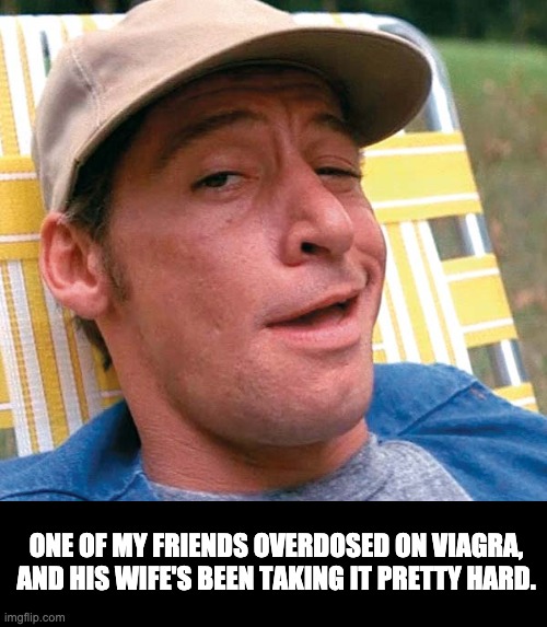 Viagra | ONE OF MY FRIENDS OVERDOSED ON VIAGRA, AND HIS WIFE'S BEEN TAKING IT PRETTY HARD. | image tagged in ernest | made w/ Imgflip meme maker