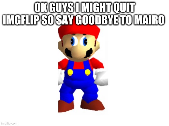 im going to quit imgflip :( | OK GUYS I MIGHT QUIT IMGFLIP SO SAY GOODBYE TO MAIRO | image tagged in blank white template | made w/ Imgflip meme maker