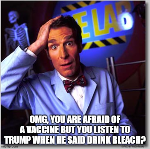 Bill Nye The Science Guy | OMG, YOU ARE AFRAID OF A VACCINE BUT YOU LISTEN TO TRUMP WHEN HE SAID DRINK BLEACH? | image tagged in memes,bill nye the science guy | made w/ Imgflip meme maker