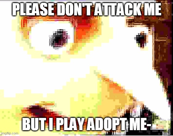 ( ._. ) | PLEASE DON'T ATTACK ME; BUT I PLAY ADOPT ME- | made w/ Imgflip meme maker