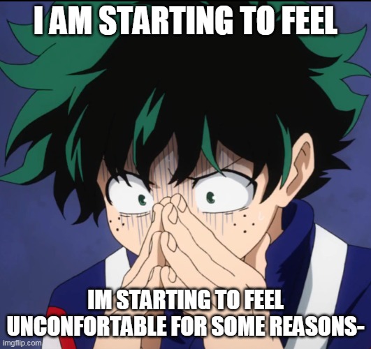 Suffering Deku | I AM STARTING TO FEEL; IM STARTING TO FEEL UNCONFORTABLE FOR SOME REASONS- | image tagged in suffering deku | made w/ Imgflip meme maker