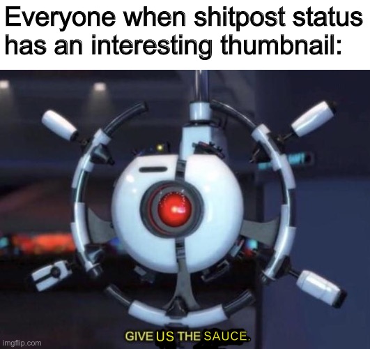 GIVE US THE SAUCE. | Everyone when shitpost status has an interesting thumbnail:; US; SAUCE. | image tagged in give me the plant,memes,sauce,shitpost,wall-e | made w/ Imgflip meme maker