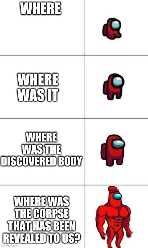 Increasingly Buff Red Crewmate | WHERE; WHERE WAS IT; WHERE WAS THE DISCOVERED BODY; WHERE WAS THE CORPSE THAT HAS BEEN REVEALED TO US? | image tagged in increasingly buff red crewmate | made w/ Imgflip meme maker