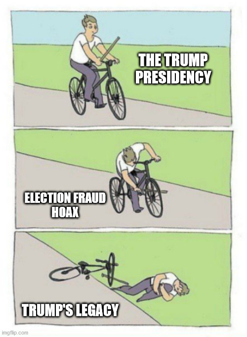 A sad end to a great President. Too proud to admit he lost. | THE TRUMP PRESIDENCY; ELECTION FRAUD
HOAX; TRUMP'S LEGACY | image tagged in bike fail,president trump,election fraud,hoax,god bless america | made w/ Imgflip meme maker