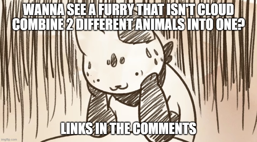*Sigh* Why am I doing this? | WANNA SEE A FURRY THAT ISN'T CLOUD COMBINE 2 DIFFERENT ANIMALS INTO ONE? LINKS IN THE COMMENTS | image tagged in chipflake questioning life | made w/ Imgflip meme maker