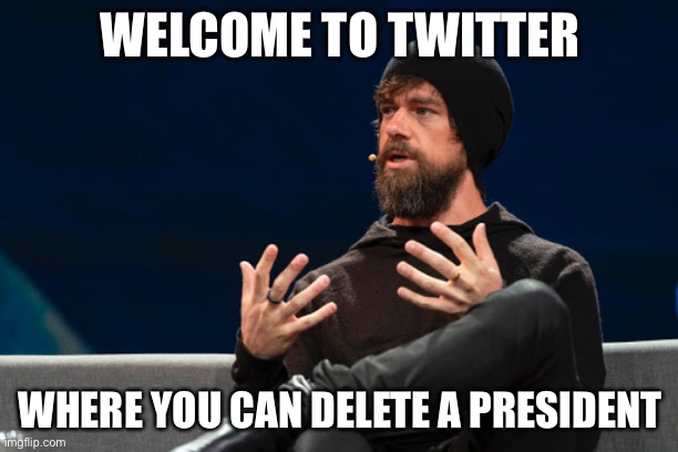 Jack Dorsey, CEO (Twitter) | WELCOME TO TWITTER; WHERE YOU CAN DELETE A PRESIDENT | image tagged in twitter,jack dorsey,new normal,liberal logic | made w/ Imgflip meme maker