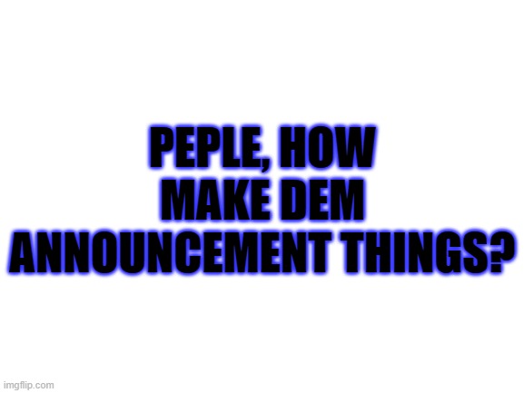 how? | PEPLE, HOW MAKE DEM ANNOUNCEMENT THINGS? | image tagged in blank white template,why am i doing this,im probably not gonna use but how | made w/ Imgflip meme maker