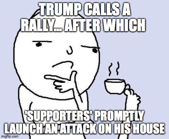 Really people? | TRUMP CALLS A RALLY... AFTER WHICH; 'SUPPORTERS' PROMPTLY LAUNCH AN ATTACK ON HIS HOUSE | image tagged in thinking meme | made w/ Imgflip meme maker
