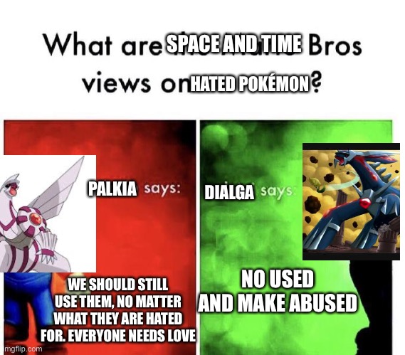 Palkia and Dialga Views | SPACE AND TIME; HATED POKÉMON; PALKIA; DIALGA; NO USED AND MAKE ABUSED; WE SHOULD STILL USE THEM, NO MATTER WHAT THEY ARE HATED FOR. EVERYONE NEEDS LOVE | image tagged in funny,pokemon | made w/ Imgflip meme maker