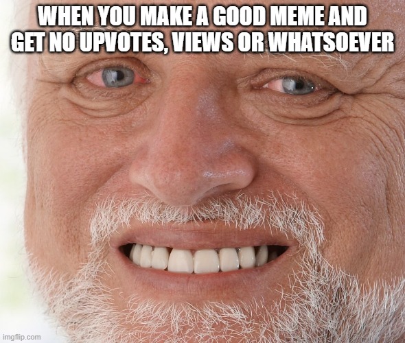 Hide the Pain Harold | WHEN YOU MAKE A GOOD MEME AND GET NO UPVOTES, VIEWS OR WHATSOEVER | image tagged in hide the pain harold | made w/ Imgflip meme maker