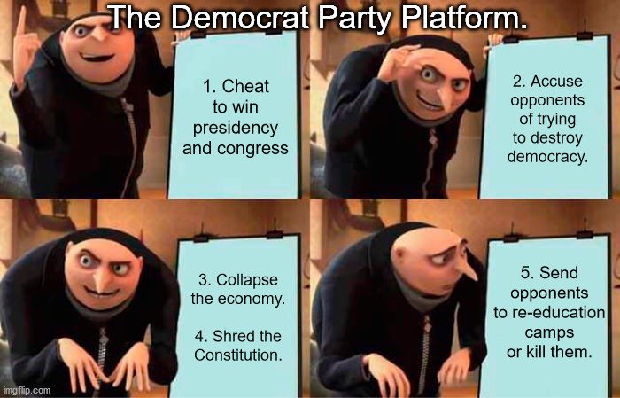 When are the Dems going to fire up the ovens?  Just asking for a friend. | The Democrat Party Platform. 1. Cheat to win presidency and congress; 2. Accuse opponents of trying to destroy democracy. 5. Send opponents to re-education camps or kill them. 3. Collapse the economy.
 
4. Shred the Constitution. | image tagged in gru's plan,democrat party platform,socialism,evil | made w/ Imgflip meme maker