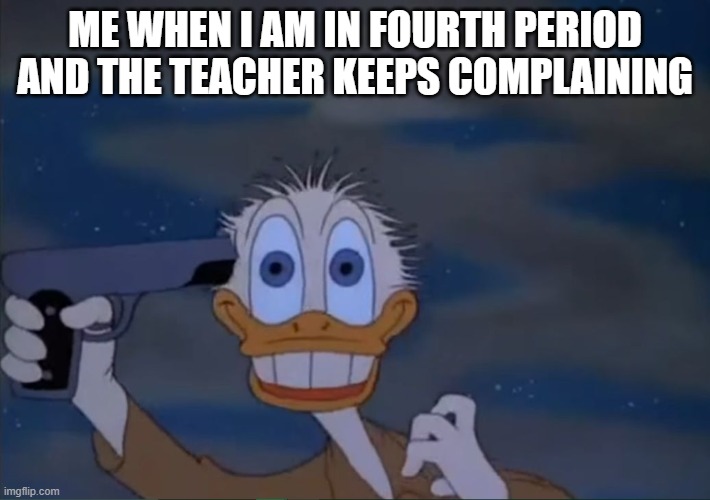 Donald Duck wants to die | ME WHEN I AM IN FOURTH PERIOD AND THE TEACHER KEEPS COMPLAINING | image tagged in donald duck wants to die | made w/ Imgflip meme maker