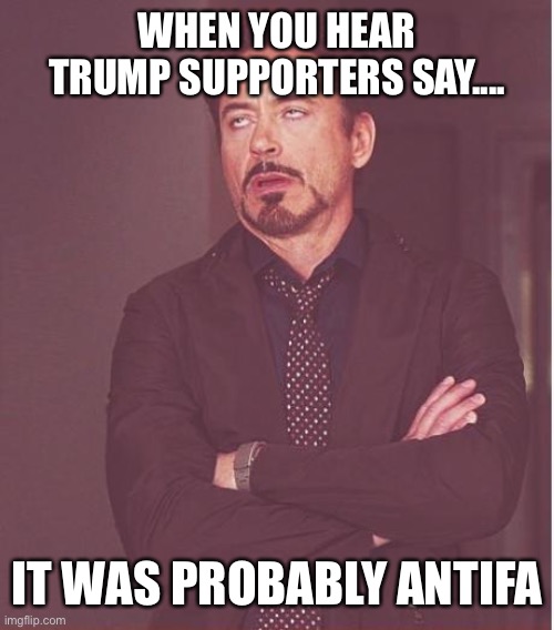 Gemme a break | WHEN YOU HEAR TRUMP SUPPORTERS SAY.... IT WAS PROBABLY ANTIFA | image tagged in memes,face you make robert downey jr,trump supporters,suck,get outta here,bullshit | made w/ Imgflip meme maker