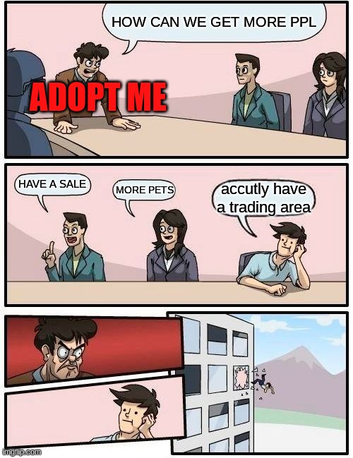 Boardroom Meeting Suggestion | HOW CAN WE GET MORE PPL; ADOPT ME; HAVE A SALE; MORE PETS; accutly have a trading area | image tagged in memes,boardroom meeting suggestion | made w/ Imgflip meme maker