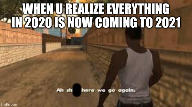 danggg | WHEN U REALIZE EVERYTHING IN 2020 IS NOW COMING TO 2021; O | image tagged in ah shit here we go again | made w/ Imgflip meme maker