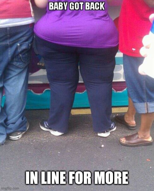 Baby got back | IN LINE FOR MORE | image tagged in baby got back | made w/ Imgflip meme maker