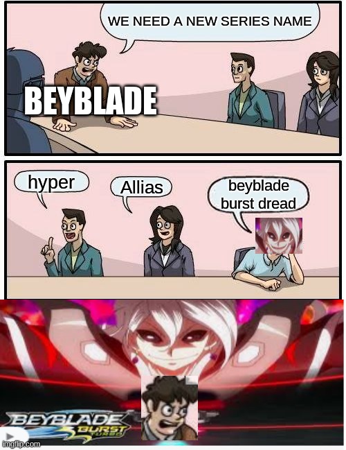 Beyblade gone wrong | WE NEED A NEW SERIES NAME; BEYBLADE; hyper; Allias; beyblade burst dread | image tagged in memes,boardroom meeting suggestion | made w/ Imgflip meme maker