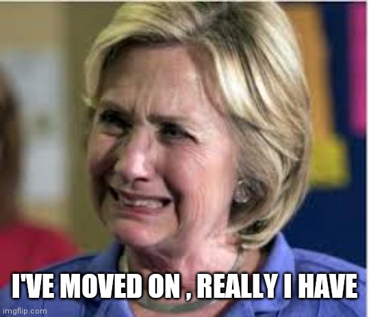 Hillary crying | I'VE MOVED ON , REALLY I HAVE | image tagged in hillary crying | made w/ Imgflip meme maker