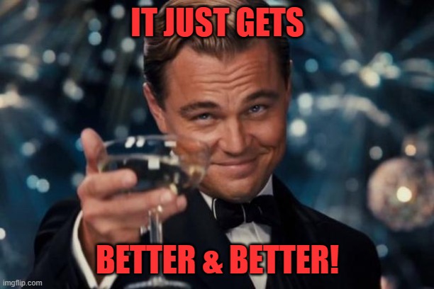 Leonardo Dicaprio Cheers Meme | IT JUST GETS BETTER & BETTER! | image tagged in memes,leonardo dicaprio cheers | made w/ Imgflip meme maker