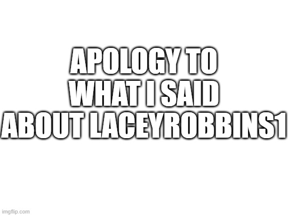 Blank White Template | APOLOGY TO WHAT I SAID ABOUT LACEYROBBINS1 | image tagged in blank white template | made w/ Imgflip meme maker