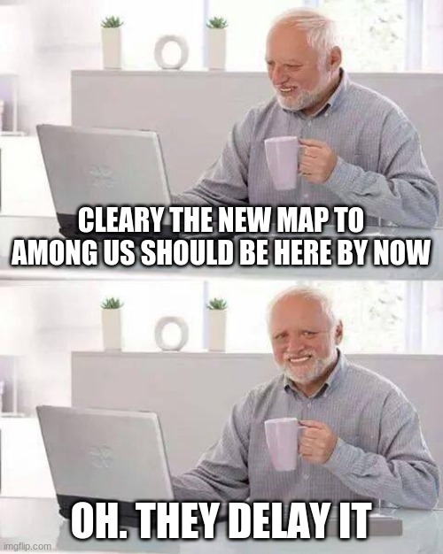 why | CLEARY THE NEW MAP TO AMONG US SHOULD BE HERE BY NOW; OH. THEY DELAY IT | image tagged in memes,hide the pain harold,among us | made w/ Imgflip meme maker