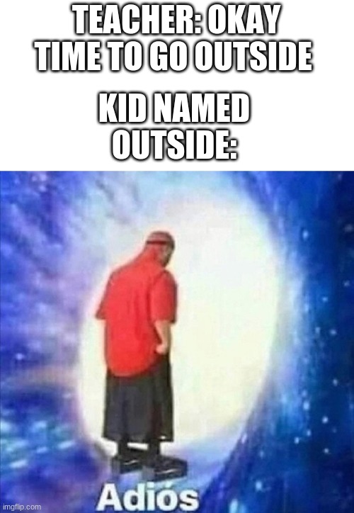 A D I O S | KID NAMED OUTSIDE:; TEACHER: OKAY TIME TO GO OUTSIDE | image tagged in adios | made w/ Imgflip meme maker