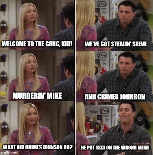  WE'VE GOT STEALIN' STEVE; WELCOME TO THE GANG, KID! AND CRIMES JOHNSON; MURDERIN' MIKE; WHAT DID CRIMES JOHNSON DO? HE PUT TEXT ON THE WRONG MEME | image tagged in joey,crimes johnson,gang | made w/ Imgflip meme maker