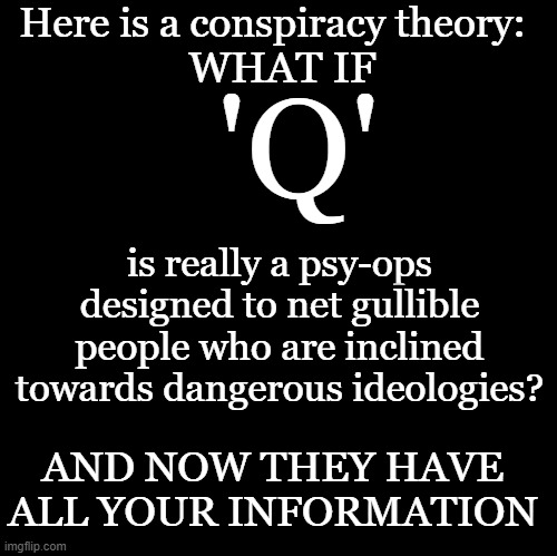 What If | Here is a conspiracy theory:; WHAT IF; 'Q'; is really a psy-ops designed to net gullible people who are inclined towards dangerous ideologies? AND NOW THEY HAVE ALL YOUR INFORMATION | image tagged in q,conspiracy theory | made w/ Imgflip meme maker