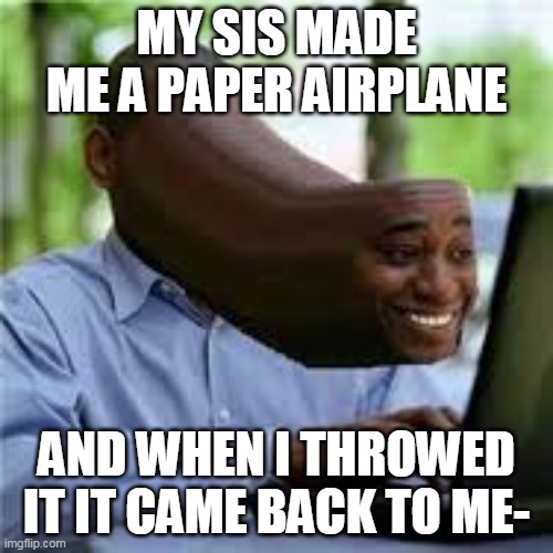 BOOMERANG PAPER AIRPLANE ! | MY SIS MADE ME A PAPER AIRPLANE; AND WHEN I THROWED IT IT CAME BACK TO ME- | image tagged in u wot m8 | made w/ Imgflip meme maker